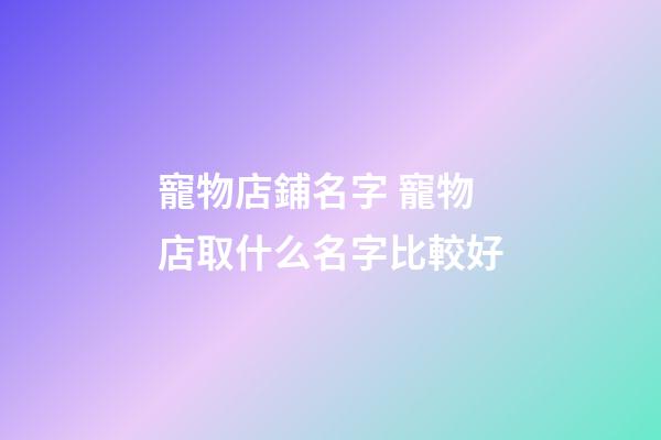 寵物店鋪名字 寵物店取什么名字比較好-第1張-店鋪起名-玄機(jī)派